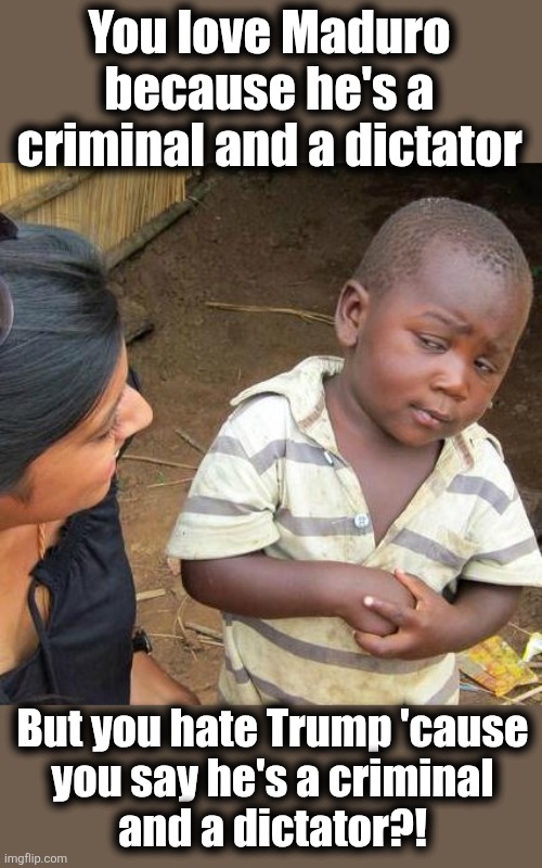 Third World Skeptical Kid | You love Maduro
because he's a
criminal and a dictator; But you hate Trump 'cause
you say he's a criminal
and a dictator?! | image tagged in memes,third world skeptical kid,trump derangement syndrome,nicolas maduro,dictator,criminal | made w/ Imgflip meme maker