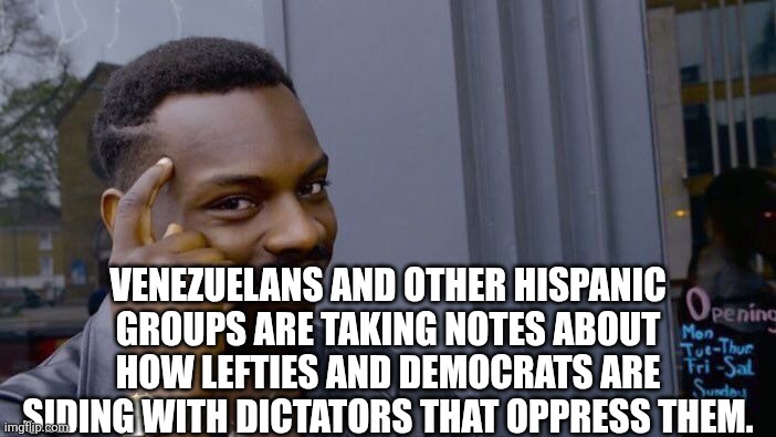 Roll Safe Think About It | VENEZUELANS AND OTHER HISPANIC GROUPS ARE TAKING NOTES ABOUT HOW LEFTIES AND DEMOCRATS ARE SIDING WITH DICTATORS THAT OPPRESS THEM. | image tagged in memes,roll safe think about it | made w/ Imgflip meme maker