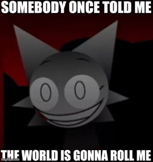 Somebody once told me the world is gonna roll me | image tagged in shitpost | made w/ Imgflip meme maker