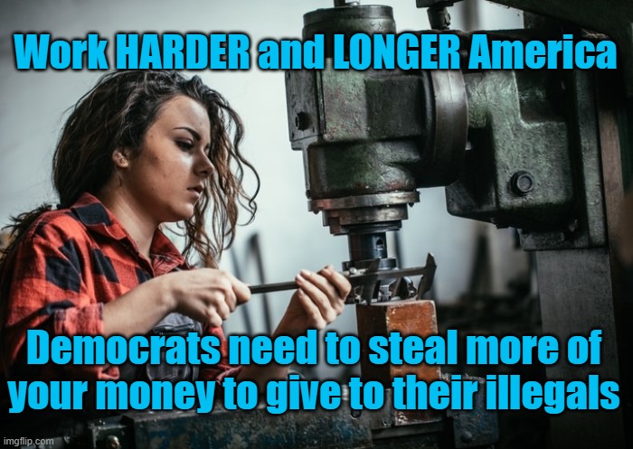 Work harder America, the Democrats need to steal more of your money to give to their illegals | Work HARDER and LONGER America; Democrats need to steal more of your money to give to their illegals | image tagged in female worker | made w/ Imgflip meme maker