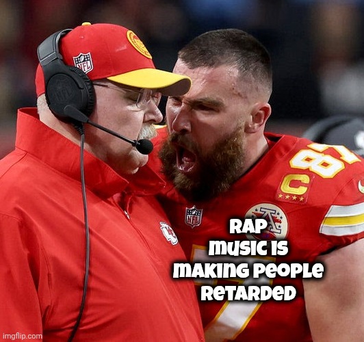 Travis Kelce screaming | Rap music is making people retarded | image tagged in travis kelce screaming | made w/ Imgflip meme maker