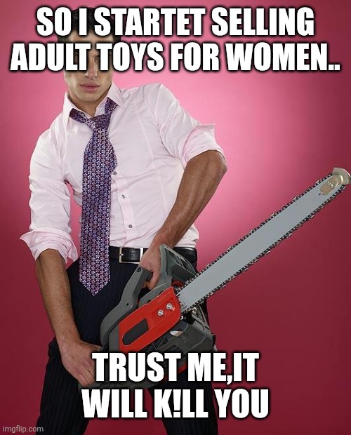 Chainsaw | SO I STARTET SELLING ADULT TOYS FOR WOMEN.. TRUST ME,IT WILL K!LL YOU | image tagged in chainsaw | made w/ Imgflip meme maker