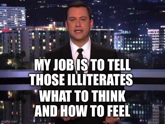 Jimmy Kimmel | MY JOB IS TO TELL THOSE ILLITERATES WHAT TO THINK AND HOW TO FEEL | image tagged in jimmy kimmel | made w/ Imgflip meme maker