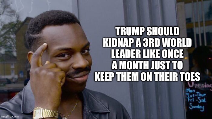 Roll Safe Think About It | TRUMP SHOULD KIDNAP A 3RD WORLD LEADER LIKE ONCE A MONTH JUST TO KEEP THEM ON THEIR TOES | image tagged in memes,roll safe think about it,funny memes | made w/ Imgflip meme maker