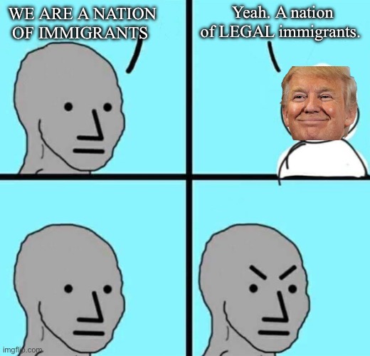 I’m fine as long as they are here legally and respect our rights | Yeah. A nation of LEGAL immigrants. WE ARE A NATION OF IMMIGRANTS | image tagged in angry npc wojak,immigration,wojak | made w/ Imgflip meme maker