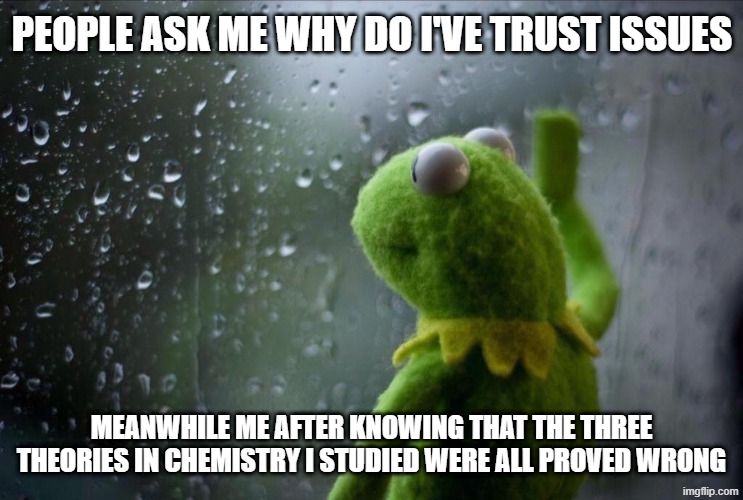 Villians are made not born | PEOPLE ASK ME WHY DO I'VE TRUST ISSUES; MEANWHILE ME AFTER KNOWING THAT THE THREE THEORIES IN CHEMISTRY I STUDIED WERE ALL PROVED WRONG | image tagged in sad kermit,sad but true,sad | made w/ Imgflip meme maker