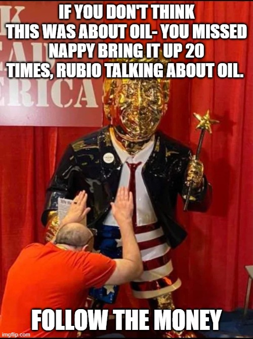 Golden Trump | IF YOU DON'T THINK THIS WAS ABOUT OIL- YOU MISSED NAPPY BRING IT UP 20 TIMES, RUBIO TALKING ABOUT OIL. FOLLOW THE MONEY | image tagged in golden trump | made w/ Imgflip meme maker