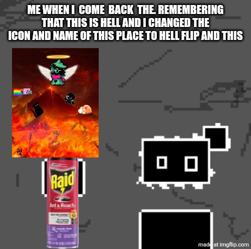 zones spray away gag | ME WHEN I  COME  BACK  THE. REMEMBERING THAT THIS IS HELL AND I CHANGED THE ICON AND NAME OF THIS PLACE TO HELL FLIP AND THIS | image tagged in zones spray away gag | made w/ Imgflip meme maker