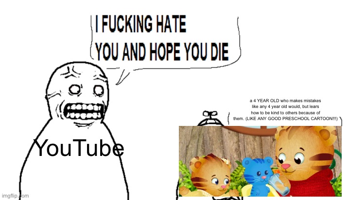 THEIR LITERALLY CALLING A 4 YEAR OLD AN ABUSER!!!! FUCK OFF!!!! | a 4 YEAR OLD who makes mistakes like any 4 year old would, but lears how to be kind to others because of them. (LIKE ANY GOOD PRESCHOOL CARTOON!!!); YouTube | image tagged in i hate you and hope you die,cartoon,animation,pbs kids | made w/ Imgflip meme maker
