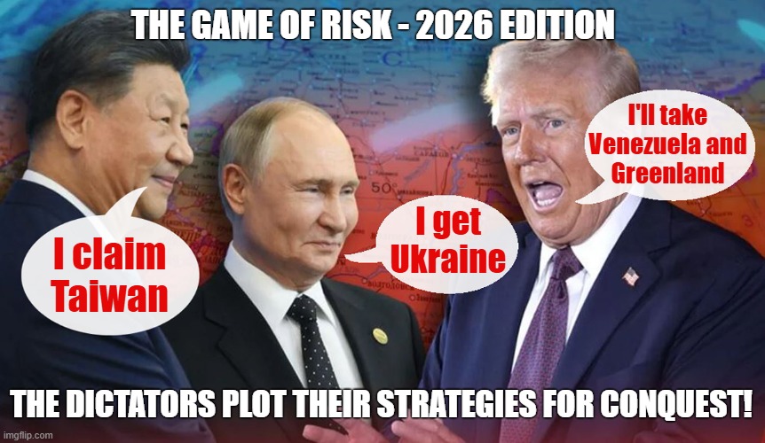 The Dictators plot their conquests! | THE GAME OF RISK - 2026 EDITION; I'll take
Venezuela and
Greenland; I get Ukraine; I claim Taiwan; THE DICTATORS PLOT THEIR STRATEGIES FOR CONQUEST! | image tagged in donald trump,vladimir putin,xi jinping,dictator,world conquest,risk | made w/ Imgflip meme maker