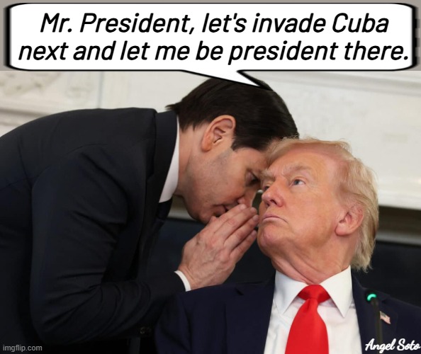 Marco Rubio wants Trump to invade cuba next | Mr. President, let's invade Cuba
next and let me be president there. Angel Soto | image tagged in marco rubio tells trump a secret,president trump,marco rubio,invasion,cuba,president | made w/ Imgflip meme maker