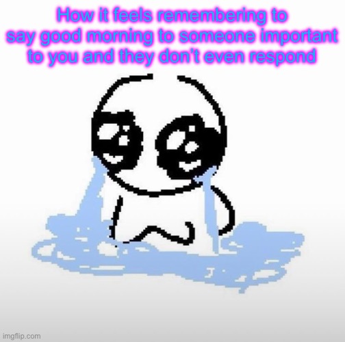 Or saying good night | How it feels remembering to say good morning to someone important to you and they don’t even respond | image tagged in me when | made w/ Imgflip meme maker