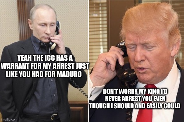 Why don’t we arrest him! | YEAH THE ICC HAS A WARRANT FOR MY ARREST JUST LIKE YOU HAD FOR MADURO; DON’T WORRY MY KING I’D NEVER ARREST YOU EVEN THOUGH I SHOULD AND EASILY COULD | image tagged in putin and trump on phone | made w/ Imgflip meme maker