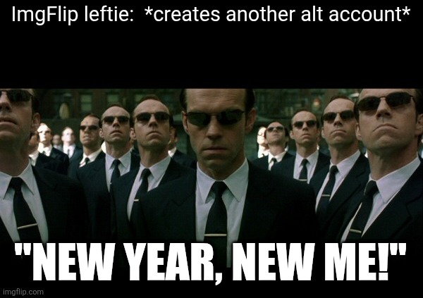 https://imgflip.com/i/aghjbj | ImgFlip leftie:  *creates another alt account*; "NEW YEAR, NEW ME!" | image tagged in agent smith replicates | made w/ Imgflip meme maker