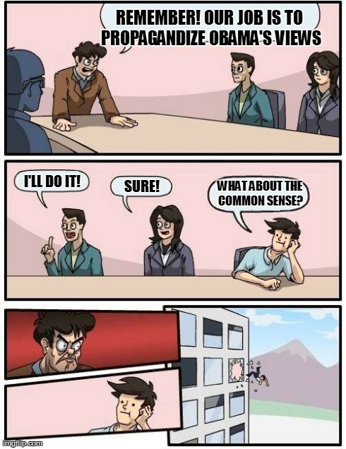 Boardroom Meeting Suggestion Meme | REMEMBER! OUR JOB IS TO PROPAGANDIZE OBAMA'S VIEWS I'LL DO IT! SURE!  WHAT ABOUT THE COMMON SENSE? | image tagged in memes,boardroom meeting suggestion | made w/ Imgflip meme maker