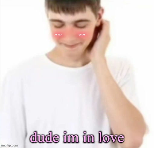 white tee guy blushing | dude im in love | image tagged in white tee guy blushing | made w/ Imgflip meme maker