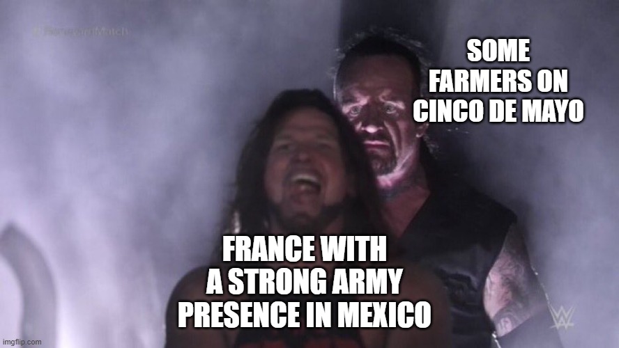 The Battle of Puebla May 5, 1862 | SOME FARMERS ON CINCO DE MAYO; FRANCE WITH A STRONG ARMY PRESENCE IN MEXICO | image tagged in aj styles undertaker | made w/ Imgflip meme maker