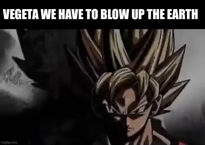 Goku Staring | VEGETA WE HAVE TO BLOW UP THE EARTH | image tagged in goku staring | made w/ Imgflip meme maker