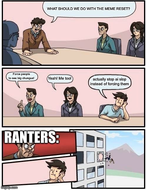 Boardroom Meeting Suggestion Meme | WHAT SHOULD WE DO WITH THE MEME RESET? Force people to see big chungus! Yeah! Me too! actually stop ai slop instead of forcing them RANTERS: | image tagged in memes,boardroom meeting suggestion | made w/ Imgflip meme maker