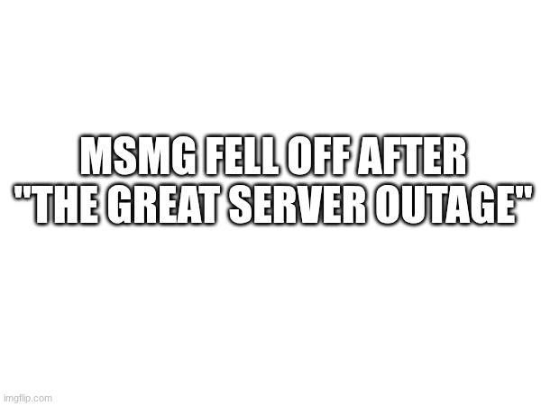 gng hold up I'm on some real shit here | MSMG FELL OFF AFTER "THE GREAT SERVER OUTAGE" | image tagged in 35iubt jh | made w/ Imgflip meme maker