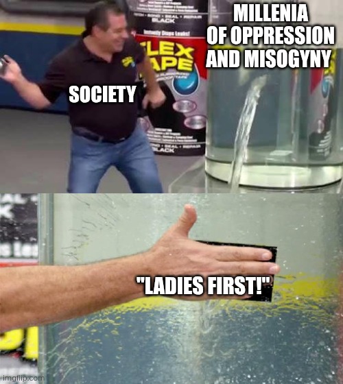Idk, but I think full equality would be a better solution. (mod note: idk if i fully agree w/ this but feel free to debate ig) | MILLENIA OF OPPRESSION AND MISOGYNY; SOCIETY; "LADIES FIRST!" | image tagged in flex tape,feminism | made w/ Imgflip meme maker