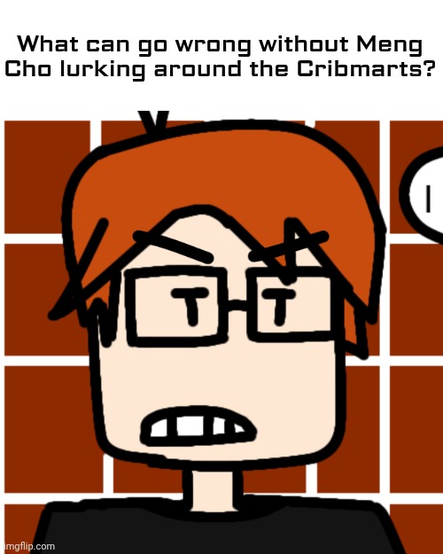 MC thinks Shoplifting is a major problem at Cribmart. | What can go wrong without Meng Cho lurking around the Cribmarts? | image tagged in moscovio may but mad,cribmart,mc,moscovio may,meng cho | made w/ Imgflip meme maker