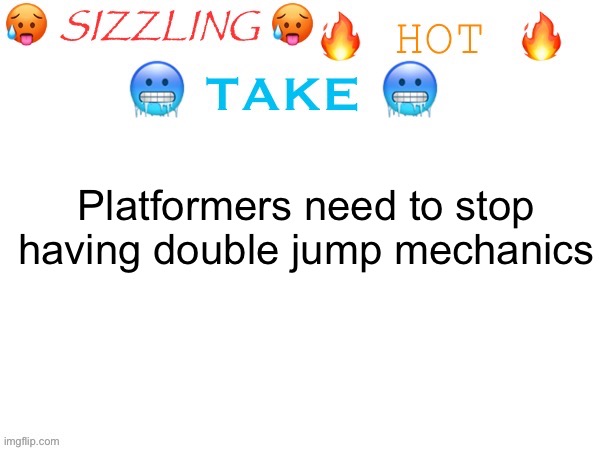 sizzling hot take | Platformers need to stop having double jump mechanics | image tagged in sizzling hot take | made w/ Imgflip meme maker