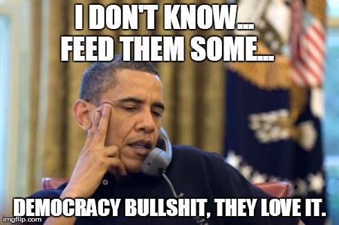 No I Can't Obama | I DON'T KNOW... FEED THEM SOME... DEMOCRACY BULLSHIT, THEY LOVE IT. | image tagged in memes,no i cant obama | made w/ Imgflip meme maker