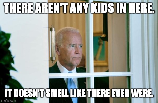 Biden window | THERE AREN'T ANY KIDS IN HERE. IT DOESN'T SMELL LIKE THERE EVER WERE. | image tagged in biden window | made w/ Imgflip meme maker