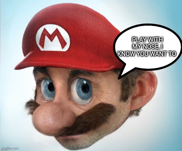 Freaky mario | PLAY WITH MY NOSE, I KNOW YOU WANT TO | image tagged in super scary hyper-realistic mario | made w/ Imgflip meme maker