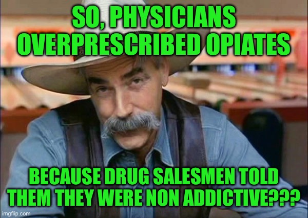 Sam Elliott special kind of stupid | SO, PHYSICIANS OVERPRESCRIBED OPIATES; BECAUSE DRUG SALESMEN TOLD THEM THEY WERE NON ADDICTIVE??? | image tagged in sam elliott special kind of stupid | made w/ Imgflip meme maker