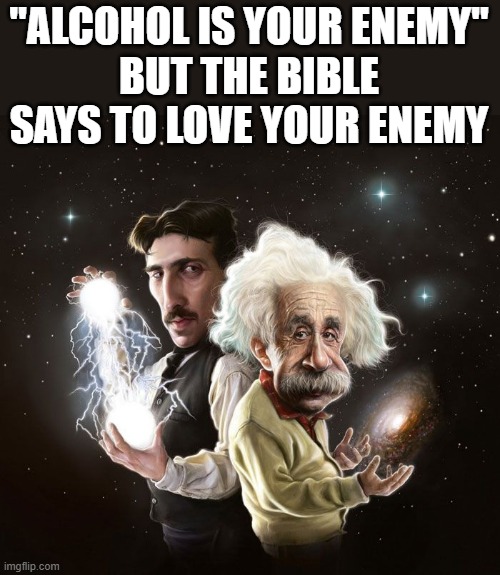 Do you have smart | "ALCOHOL IS YOUR ENEMY"
BUT THE BIBLE SAYS TO LOVE YOUR ENEMY | image tagged in nikola tesla albert einstein,funny,memes | made w/ Imgflip meme maker