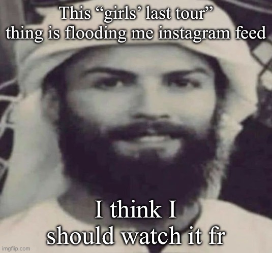 Muslimano Ronaldo | This “girls’ last tour” thing is flooding me instagram feed; I think I should watch it fr | image tagged in muslimano ronaldo | made w/ Imgflip meme maker