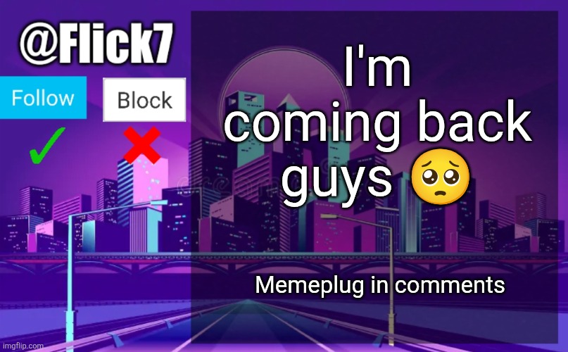 THEY'RE GOOD I PROMISE | I'm coming back guys 🥺; Memeplug in comments | image tagged in flick7 announcement template,meme plug,plug,flick7,comeback,announcement | made w/ Imgflip meme maker