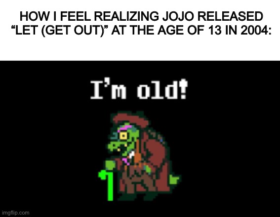 Now she 35 | HOW I FEEL REALIZING JOJO RELEASED “LET (GET OUT)” AT THE AGE OF 13 IN 2004: | image tagged in i'm old,jojo,memes,pop culture | made w/ Imgflip meme maker