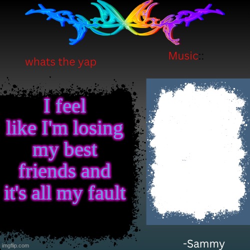 (Sam:He had permission to use my temp) | I feel like I'm losing my best friends and it's all my fault | image tagged in sam's shit temp | made w/ Imgflip meme maker