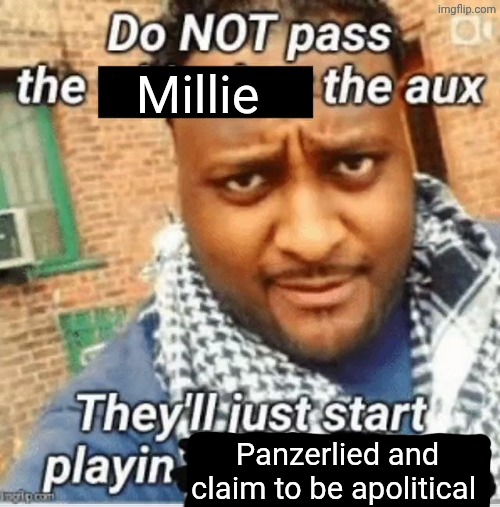 Do not pass the X the aux They’ll just start playin Y | Millie; Panzerlied and claim to be apolitical | image tagged in do not pass the x the aux they ll just start playin y | made w/ Imgflip meme maker