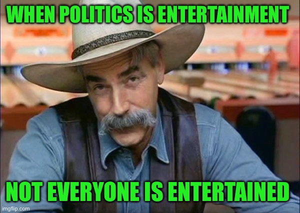 Sam Elliott special kind of stupid | WHEN POLITICS IS ENTERTAINMENT; NOT EVERYONE IS ENTERTAINED | image tagged in sam elliott special kind of stupid | made w/ Imgflip meme maker