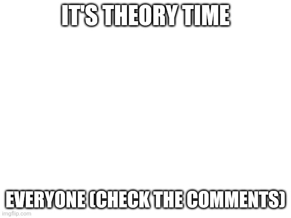Blank White Template | IT'S THEORY TIME; EVERYONE (CHECK THE COMMENTS) | image tagged in blank white template | made w/ Imgflip meme maker