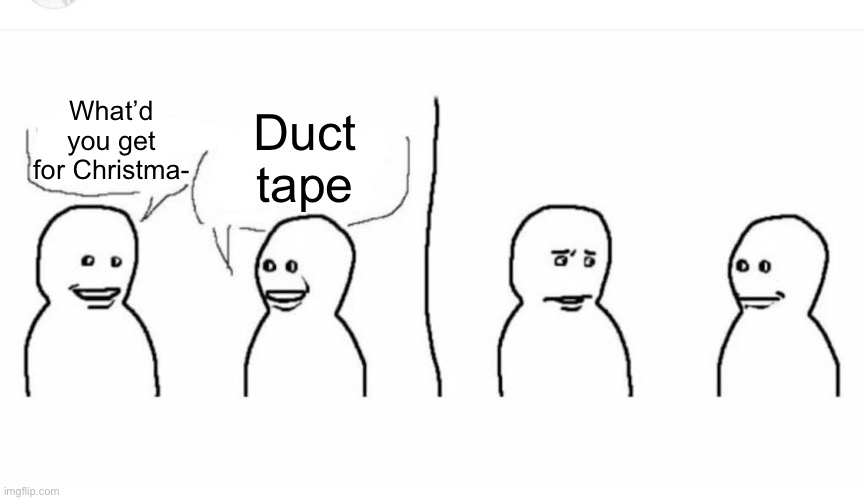 True story | Duct tape; What’d you get for Christma- | image tagged in bro visited his friend | made w/ Imgflip meme maker