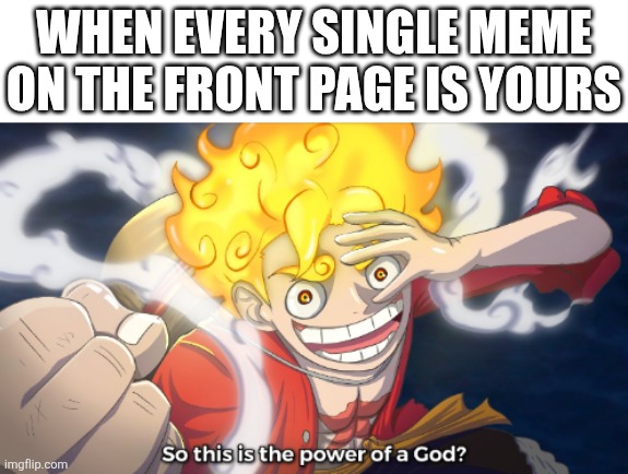 Well is this? | WHEN EVERY SINGLE MEME ON THE FRONT PAGE IS YOURS | image tagged in so this is the power of a god,one piece,luffy,lol so funny,memes,top gear | made w/ Imgflip meme maker