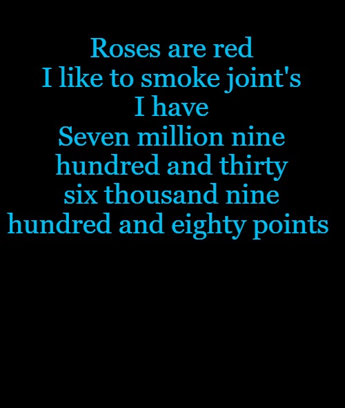black screen | Roses are red
I like to smoke joint's
I have
Seven million nine hundred and thirty six thousand nine hundred and eighty points | image tagged in black screen | made w/ Imgflip meme maker