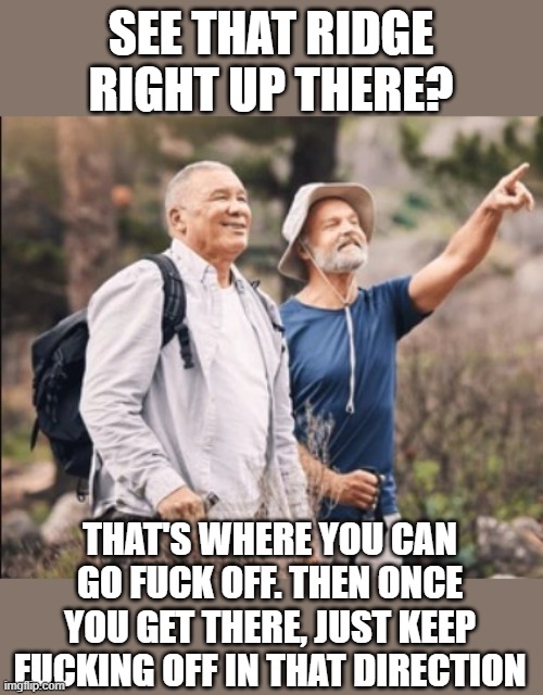 Fuck off | SEE THAT RIDGE RIGHT UP THERE? THAT'S WHERE YOU CAN GO FUCK OFF. THEN ONCE YOU GET THERE, JUST KEEP FUCKING OFF IN THAT DIRECTION | image tagged in fuck off,go away,see that | made w/ Imgflip meme maker