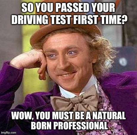 Creepy Condescending Wonka Meme | SO YOU PASSED YOUR DRIVING TEST FIRST TIME? WOW, YOU MUST BE A NATURAL BORN PROFESSIONAL | image tagged in memes,creepy condescending wonka | made w/ Imgflip meme maker