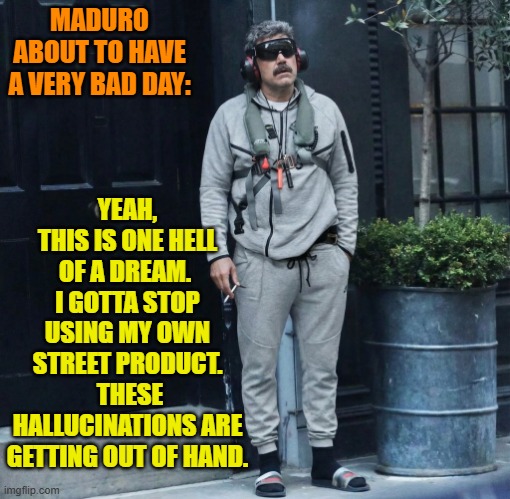 Having fun with the latest Maduro template. | YEAH, THIS IS ONE HELL OF A DREAM.  I GOTTA STOP USING MY OWN STREET PRODUCT.  THESE HALLUCINATIONS ARE GETTING OUT OF HAND. MADURO ABOUT TO HAVE A VERY BAD DAY: | image tagged in maduro smoking fentanyl on the stoop | made w/ Imgflip meme maker