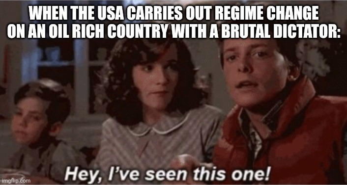 Hey I've seen this one | WHEN THE USA CARRIES OUT REGIME CHANGE ON AN OIL RICH COUNTRY WITH A BRUTAL DICTATOR: | image tagged in hey i've seen this one | made w/ Imgflip meme maker