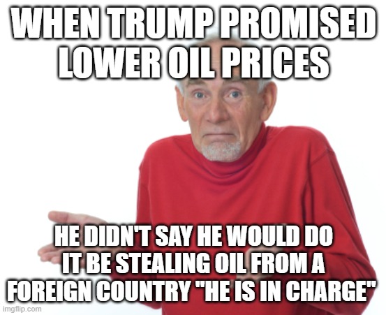 "Obama, TDS, Left can't meme, Soros, Libertards" | WHEN TRUMP PROMISED LOWER OIL PRICES; HE DIDN'T SAY HE WOULD DO IT BE STEALING OIL FROM A FOREIGN COUNTRY "HE IS IN CHARGE" | image tagged in guess i'll die | made w/ Imgflip meme maker