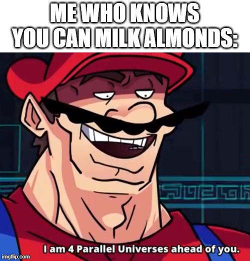 I Am 4 Parallel Universes Ahead Of You | ME WHO KNOWS YOU CAN MILK ALMONDS: | image tagged in i am 4 parallel universes ahead of you | made w/ Imgflip meme maker