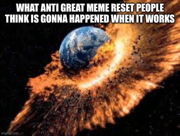 Earth Exploding | WHAT ANTI GREAT MEME RESET PEOPLE THINK IS GONNA HAPPENED WHEN IT WORKS | image tagged in earth exploding | made w/ Imgflip meme maker