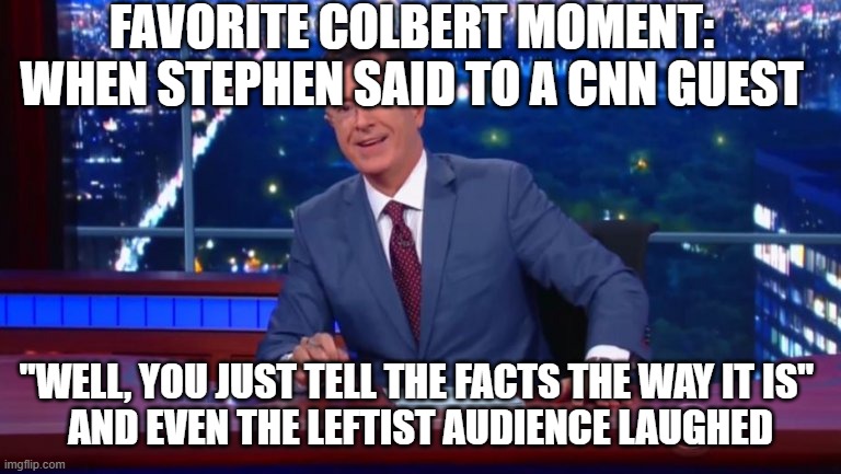 Stephen Colbert Most Interesting Man | FAVORITE COLBERT MOMENT: WHEN STEPHEN SAID TO A CNN GUEST "WELL, YOU JUST TELL THE FACTS THE WAY IT IS" 
AND EVEN THE LEFTIST AUDIENCE LAUGH | image tagged in stephen colbert most interesting man | made w/ Imgflip meme maker